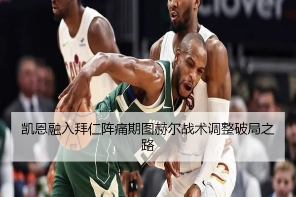凯恩融入拜仁阵痛期图赫尔战术调整破局之路